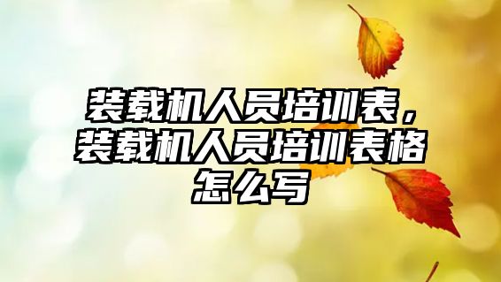 裝載機人員培訓表，裝載機人員培訓表格怎么寫