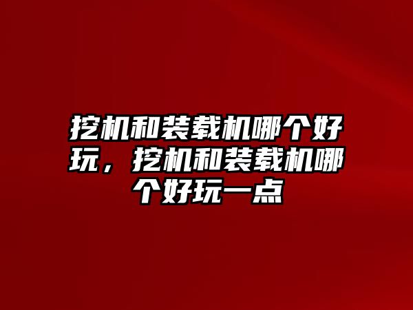 挖機和裝載機哪個好玩，挖機和裝載機哪個好玩一點