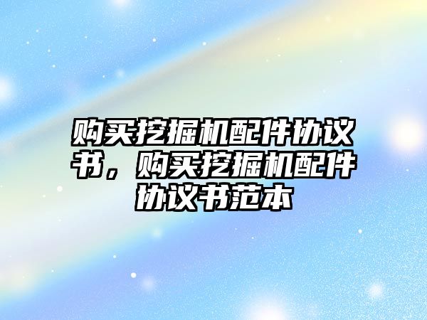 購買挖掘機(jī)配件協(xié)議書，購買挖掘機(jī)配件協(xié)議書范本