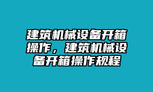 建筑機械設備開箱操作，建筑機械設備開箱操作規(guī)程