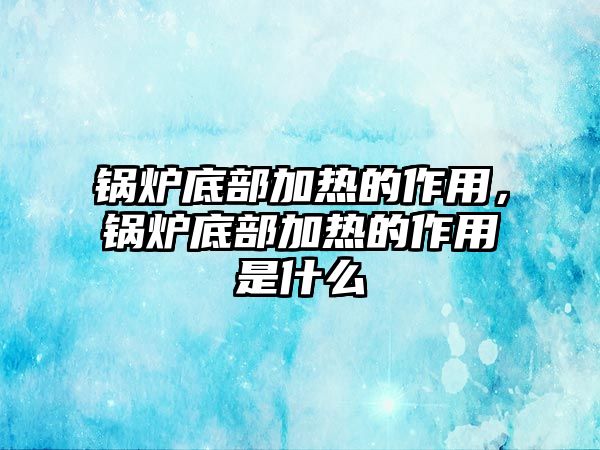 鍋爐底部加熱的作用，鍋爐底部加熱的作用是什么