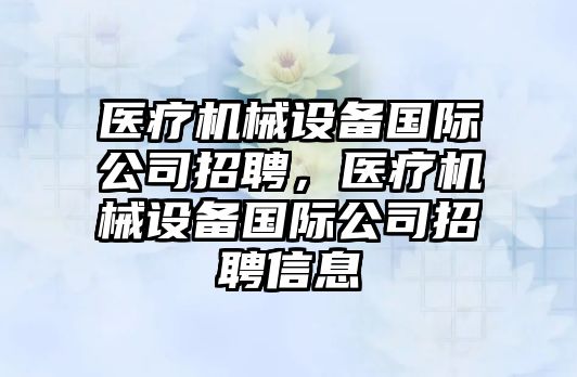 醫(yī)療機械設(shè)備國際公司招聘，醫(yī)療機械設(shè)備國際公司招聘信息