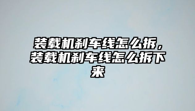 裝載機剎車線怎么拆，裝載機剎車線怎么拆下來