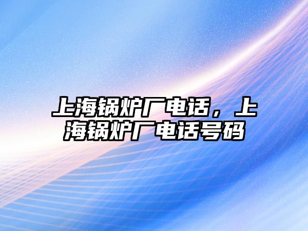 上海鍋爐廠電話，上海鍋爐廠電話號(hào)碼