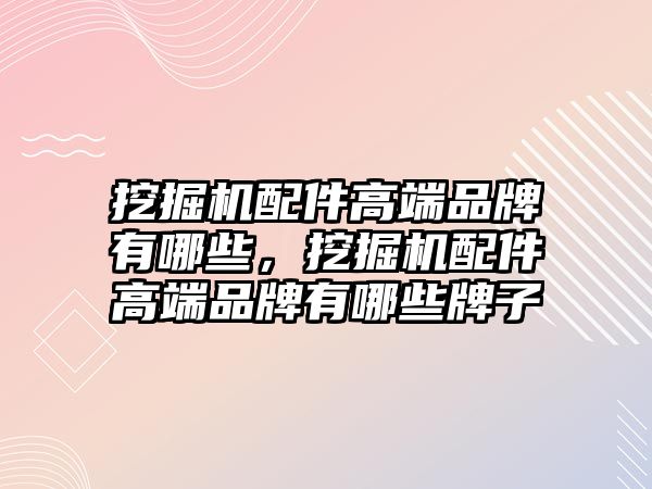 挖掘機配件高端品牌有哪些，挖掘機配件高端品牌有哪些牌子