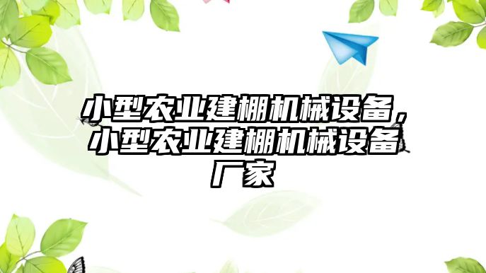 小型農(nóng)業(yè)建棚機(jī)械設(shè)備，小型農(nóng)業(yè)建棚機(jī)械設(shè)備廠(chǎng)家