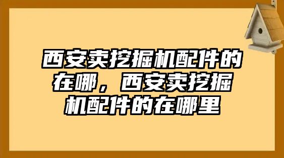 西安賣挖掘機配件的在哪，西安賣挖掘機配件的在哪里