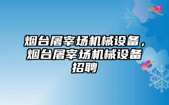 煙臺屠宰場機械設(shè)備，煙臺屠宰場機械設(shè)備招聘