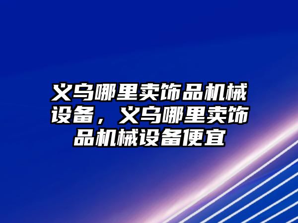 義烏哪里賣飾品機械設備，義烏哪里賣飾品機械設備便宜