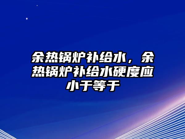 余熱鍋爐補給水，余熱鍋爐補給水硬度應(yīng)小于等于