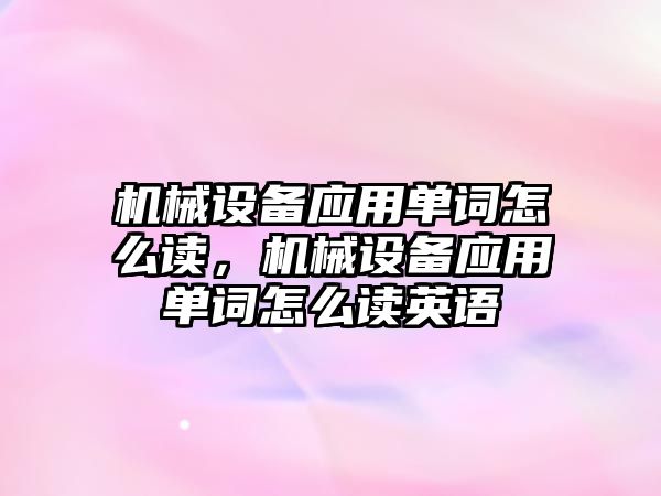 機械設(shè)備應(yīng)用單詞怎么讀，機械設(shè)備應(yīng)用單詞怎么讀英語