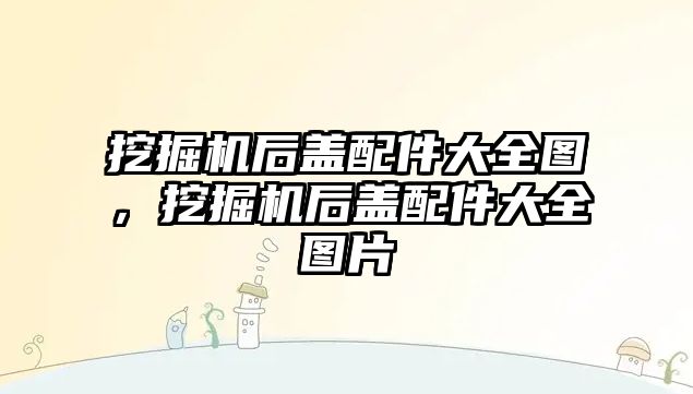 挖掘機后蓋配件大全圖，挖掘機后蓋配件大全圖片