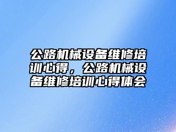 公路機械設(shè)備維修培訓(xùn)心得，公路機械設(shè)備維修培訓(xùn)心得體會