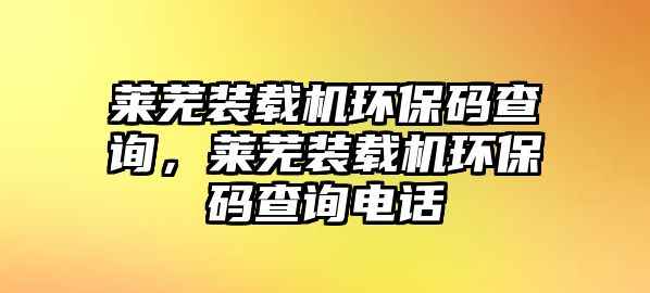 萊蕪裝載機(jī)環(huán)保碼查詢，萊蕪裝載機(jī)環(huán)保碼查詢電話