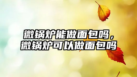 微鍋爐能做面包嗎，微鍋爐可以做面包嗎