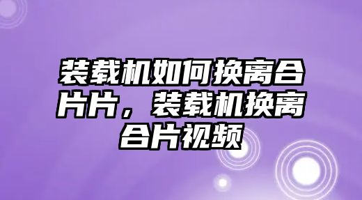 裝載機(jī)如何換離合片片，裝載機(jī)換離合片視頻