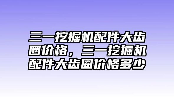 三一挖掘機(jī)配件大齒圈價格，三一挖掘機(jī)配件大齒圈價格多少