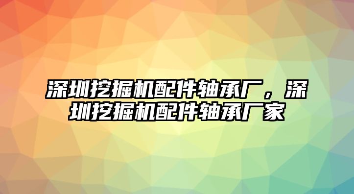 深圳挖掘機配件軸承廠，深圳挖掘機配件軸承廠家