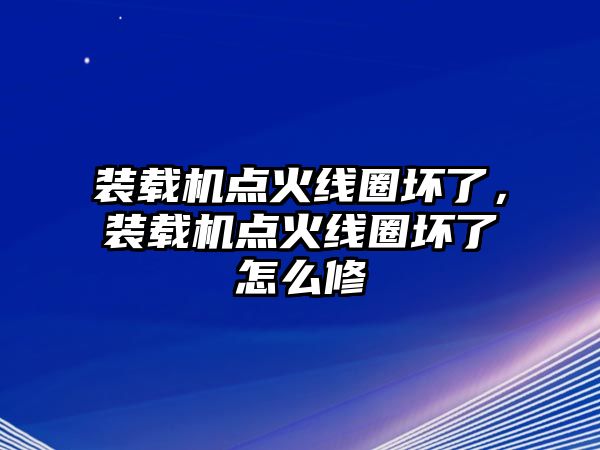 裝載機(jī)點(diǎn)火線圈壞了，裝載機(jī)點(diǎn)火線圈壞了怎么修