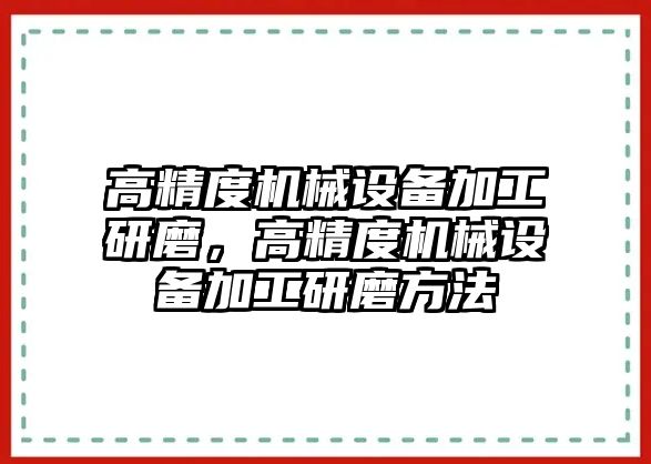 高精度機械設備加工研磨，高精度機械設備加工研磨方法