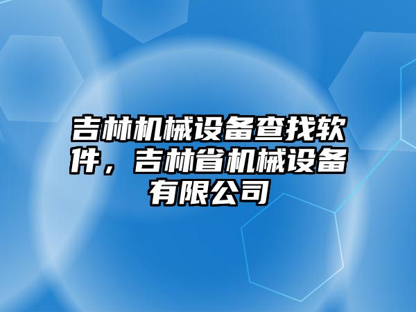 吉林機(jī)械設(shè)備查找軟件，吉林省機(jī)械設(shè)備有限公司