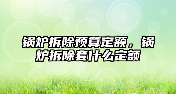 鍋爐拆除預算定額，鍋爐拆除套什么定額