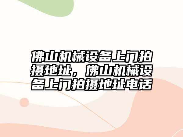 佛山機械設(shè)備上門拍攝地址，佛山機械設(shè)備上門拍攝地址電話