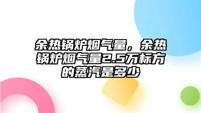 余熱鍋爐煙氣量，余熱鍋爐煙氣量2.5萬標方的蒸汽是多少