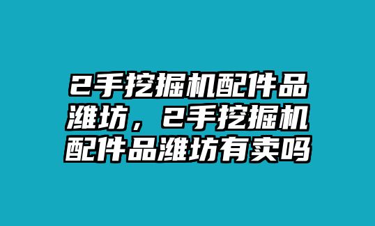 2手挖掘機(jī)配件品濰坊，2手挖掘機(jī)配件品濰坊有賣嗎