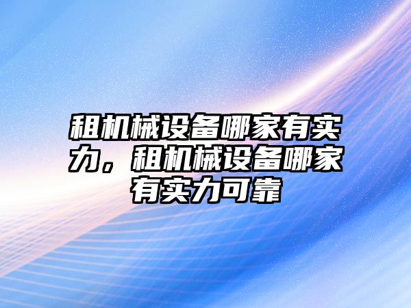 租機械設(shè)備哪家有實力，租機械設(shè)備哪家有實力可靠