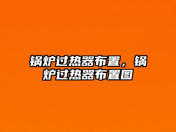 鍋爐過熱器布置，鍋爐過熱器布置圖