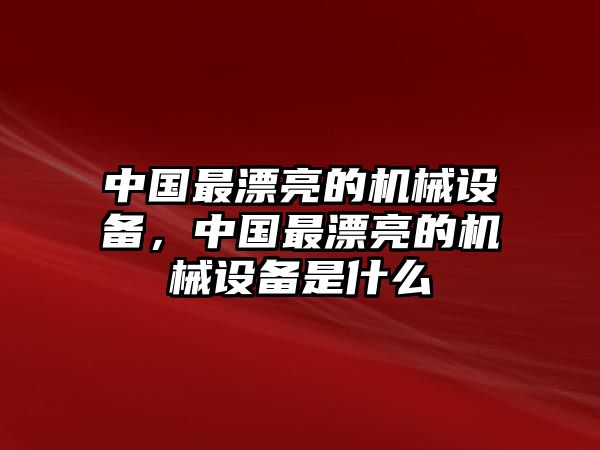 中國最漂亮的機(jī)械設(shè)備，中國最漂亮的機(jī)械設(shè)備是什么