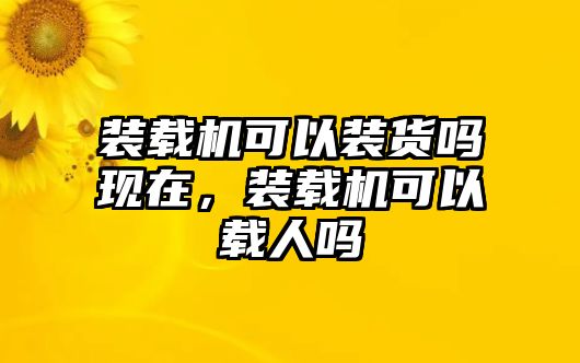 裝載機(jī)可以裝貨嗎現(xiàn)在，裝載機(jī)可以載人嗎