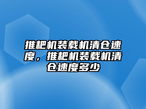 推耙機(jī)裝載機(jī)清倉速度，推耙機(jī)裝載機(jī)清倉速度多少