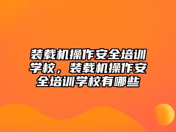 裝載機操作安全培訓(xùn)學(xué)校，裝載機操作安全培訓(xùn)學(xué)校有哪些