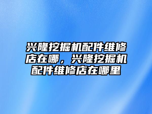 興隆挖掘機(jī)配件維修店在哪，興隆挖掘機(jī)配件維修店在哪里