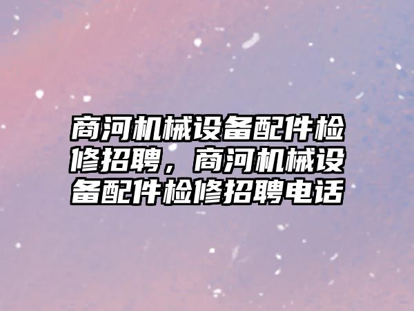 商河機(jī)械設(shè)備配件檢修招聘，商河機(jī)械設(shè)備配件檢修招聘電話