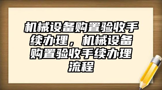 機(jī)械設(shè)備購置驗(yàn)收手續(xù)辦理，機(jī)械設(shè)備購置驗(yàn)收手續(xù)辦理流程