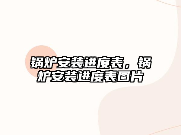 鍋爐安裝進(jìn)度表，鍋爐安裝進(jìn)度表圖片