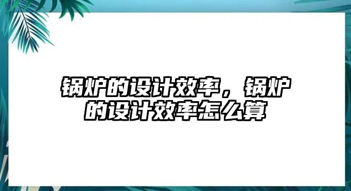 鍋爐的設計效率，鍋爐的設計效率怎么算