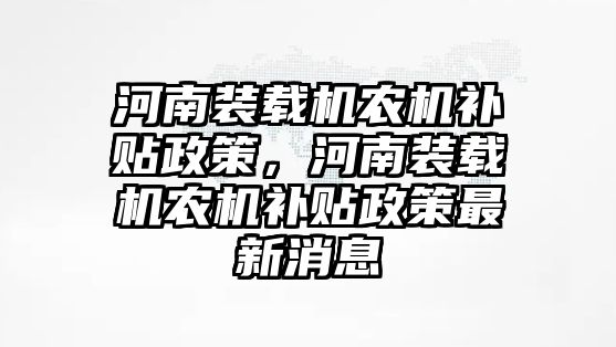 河南裝載機農(nóng)機補貼政策，河南裝載機農(nóng)機補貼政策最新消息