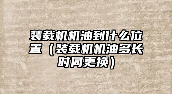 裝載機機油到什么位置（裝載機機油多長時間更換）