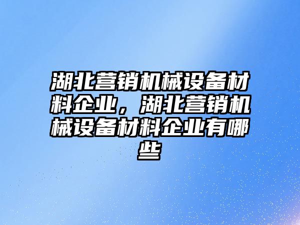 湖北營銷機(jī)械設(shè)備材料企業(yè)，湖北營銷機(jī)械設(shè)備材料企業(yè)有哪些