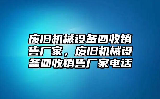 廢舊機械設備回收銷售廠家，廢舊機械設備回收銷售廠家電話