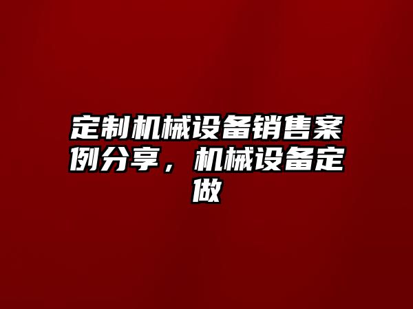 定制機械設(shè)備銷售案例分享，機械設(shè)備定做