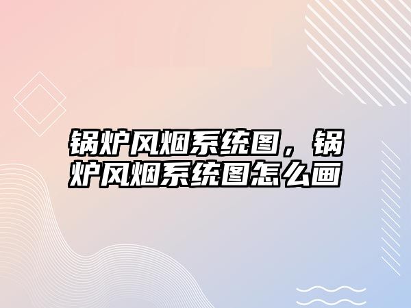 鍋爐風(fēng)煙系統(tǒng)圖，鍋爐風(fēng)煙系統(tǒng)圖怎么畫(huà)