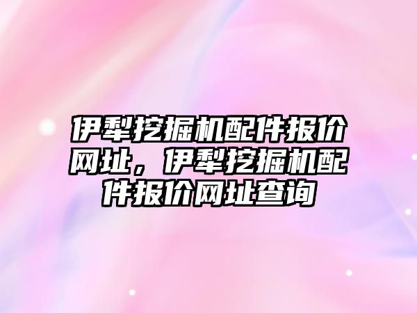 伊犁挖掘機配件報價網(wǎng)址，伊犁挖掘機配件報價網(wǎng)址查詢