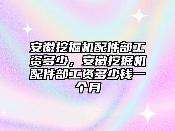 安徽挖掘機配件部工資多少，安徽挖掘機配件部工資多少錢一個月