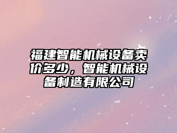 福建智能機(jī)械設(shè)備賣價(jià)多少，智能機(jī)械設(shè)備制造有限公司