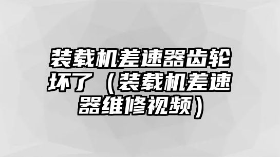 裝載機(jī)差速器齒輪壞了（裝載機(jī)差速器維修視頻）